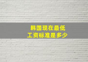 韩国现在最低工资标准是多少