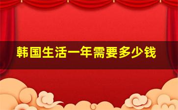 韩国生活一年需要多少钱