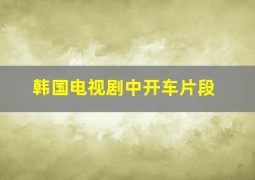 韩国电视剧中开车片段