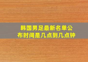 韩国男足最新名单公布时间是几点到几点钟