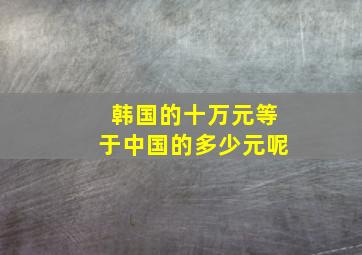 韩国的十万元等于中国的多少元呢