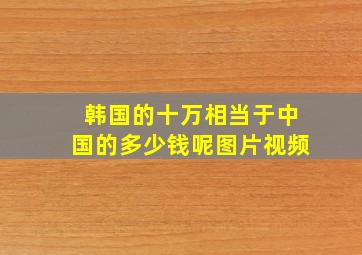 韩国的十万相当于中国的多少钱呢图片视频