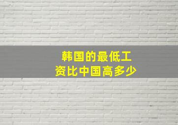 韩国的最低工资比中国高多少