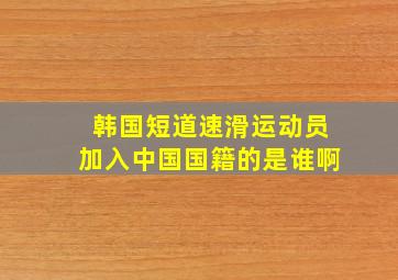 韩国短道速滑运动员加入中国国籍的是谁啊