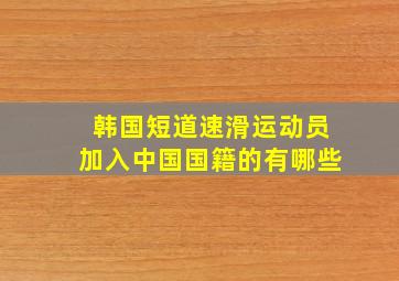 韩国短道速滑运动员加入中国国籍的有哪些