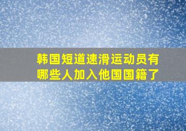 韩国短道速滑运动员有哪些人加入他国国籍了