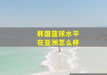 韩国篮球水平在亚洲怎么样