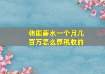 韩国薪水一个月几百万怎么算税收的