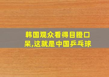 韩国观众看得目瞪口呆,这就是中国乒乓球