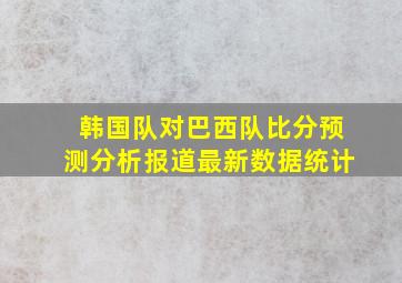 韩国队对巴西队比分预测分析报道最新数据统计