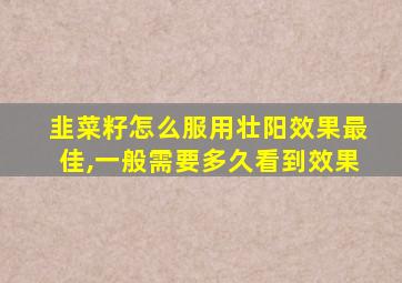 韭菜籽怎么服用壮阳效果最佳,一般需要多久看到效果