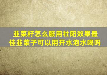 韭菜籽怎么服用壮阳效果最佳韭菜子可以用开水泡水喝吗