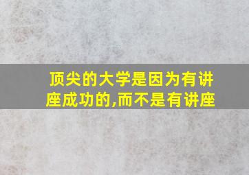 顶尖的大学是因为有讲座成功的,而不是有讲座