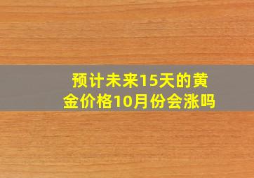 预计未来15天的黄金价格10月份会涨吗