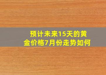 预计未来15天的黄金价格7月份走势如何