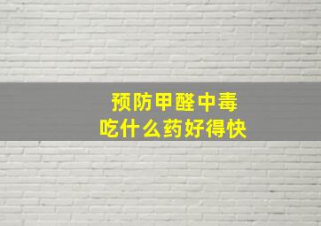 预防甲醛中毒吃什么药好得快