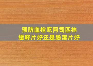 预防血栓吃阿司匹林缓释片好还是肠溶片好