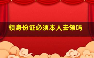 领身份证必须本人去领吗