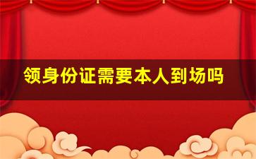 领身份证需要本人到场吗