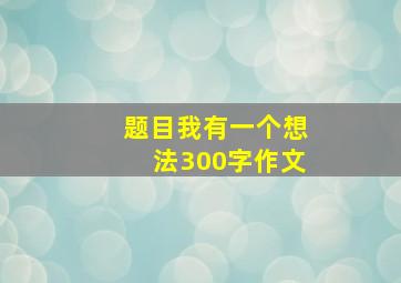 题目我有一个想法300字作文