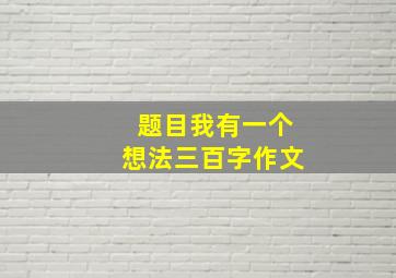 题目我有一个想法三百字作文