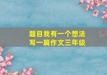 题目我有一个想法写一篇作文三年级