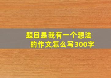 题目是我有一个想法的作文怎么写300字