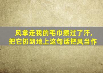 风拿走我的毛巾擦过了汗,把它扔到地上这句话把风当作