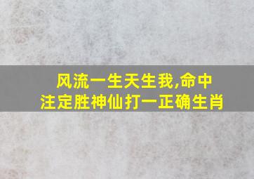 风流一生天生我,命中注定胜神仙打一正确生肖