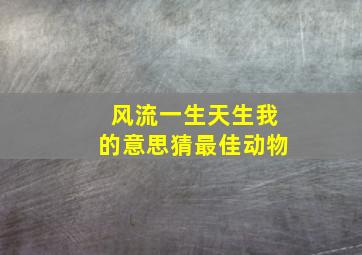 风流一生天生我的意思猜最佳动物