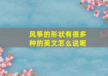 风筝的形状有很多种的英文怎么说呢