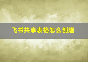 飞书共享表格怎么创建