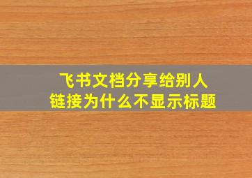 飞书文档分享给别人链接为什么不显示标题