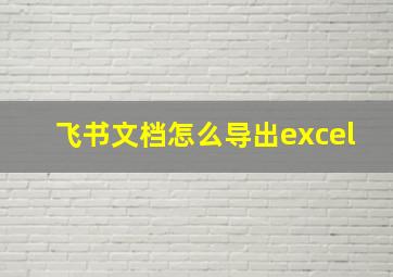 飞书文档怎么导出excel