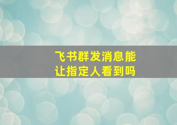 飞书群发消息能让指定人看到吗