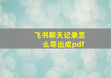 飞书聊天记录怎么导出成pdf