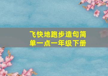 飞快地跑步造句简单一点一年级下册