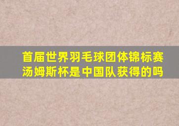 首届世界羽毛球团体锦标赛汤姆斯杯是中国队获得的吗