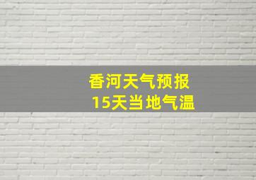 香河天气预报15天当地气温