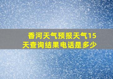 香河天气预报天气15天查询结果电话是多少