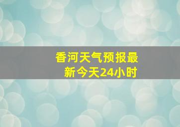 香河天气预报最新今天24小时