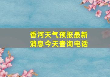 香河天气预报最新消息今天查询电话