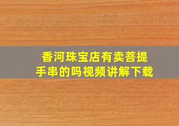 香河珠宝店有卖菩提手串的吗视频讲解下载