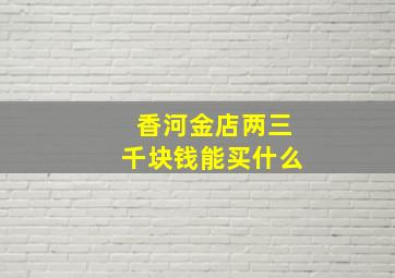 香河金店两三千块钱能买什么