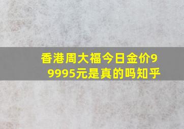 香港周大福今日金价99995元是真的吗知乎