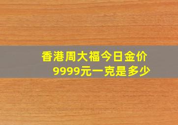 香港周大福今日金价9999元一克是多少