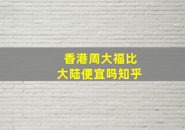 香港周大福比大陆便宜吗知乎