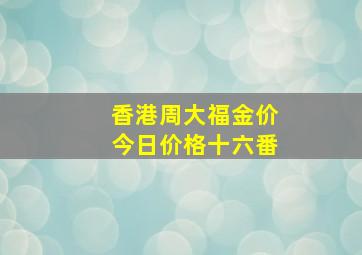 香港周大福金价今日价格十六番