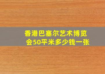 香港巴塞尔艺术博览会50平米多少钱一张