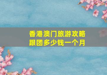 香港澳门旅游攻略跟团多少钱一个月